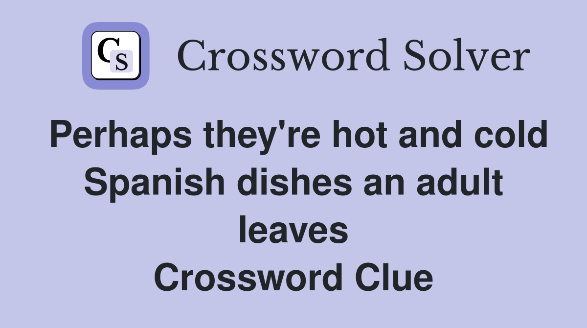Perhaps they're hot and cold Spanish dishes an adult leaves Crossword